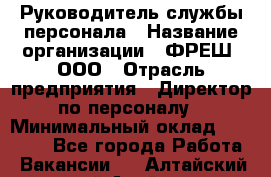 Руководитель службы персонала › Название организации ­ ФРЕШ, ООО › Отрасль предприятия ­ Директор по персоналу › Минимальный оклад ­ 30 000 - Все города Работа » Вакансии   . Алтайский край,Алейск г.